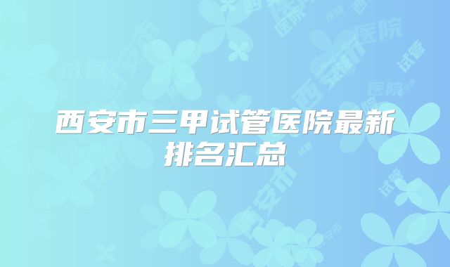 西安市三甲试管医院最新排名汇总