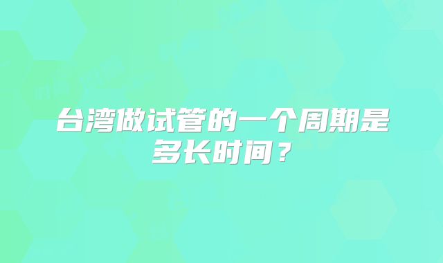 台湾做试管的一个周期是多长时间？
