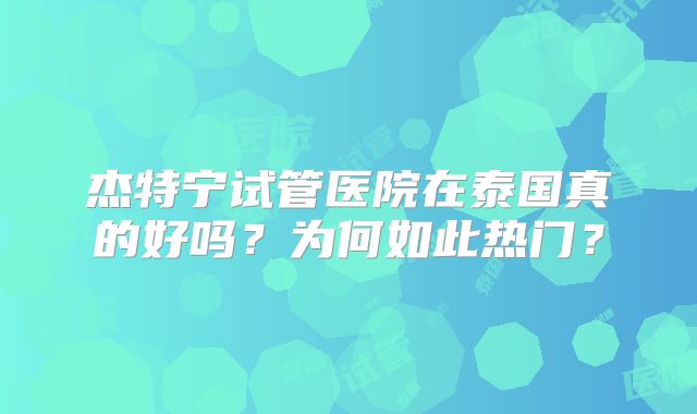 杰特宁试管医院在泰国真的好吗？为何如此热门？