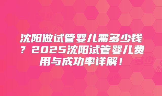 沈阳做试管婴儿需多少钱?2025沈阳试管婴儿费用与成功率详解!
