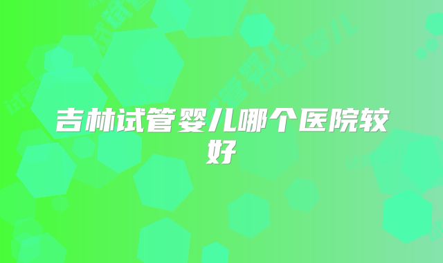 吉林试管婴儿哪个医院较好