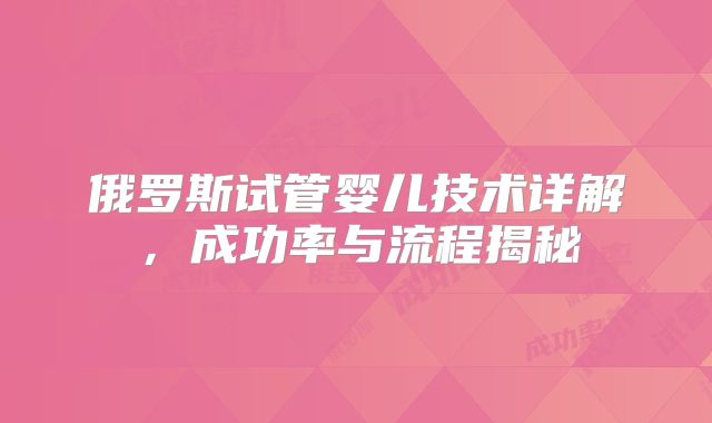 俄罗斯试管婴儿技术详解，成功率与流程揭秘