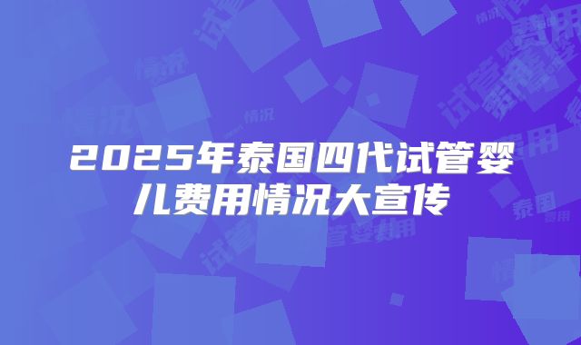 2025年泰国四代试管婴儿费用情况大宣传