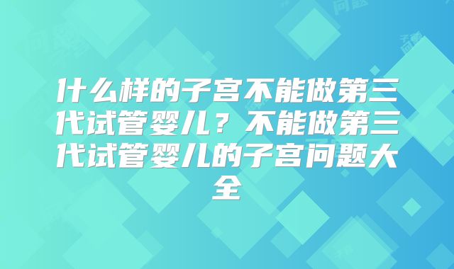 什么样的子宫不能做第三代试管婴儿?不能做第三代试管婴儿的子宫问题大全