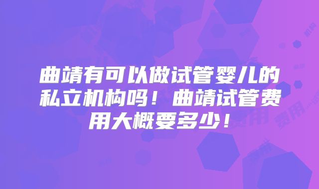 曲靖有可以做试管婴儿的私立机构吗!曲靖试管费用大概要多少!