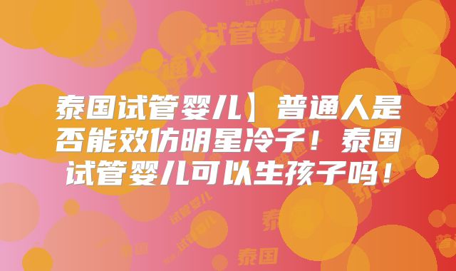 泰国试管婴儿】普通人是否能效仿明星冷子!泰国试管婴儿可以生孩子吗!