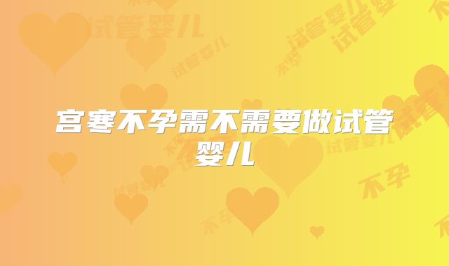 宫寒不孕需不需要做试管婴儿