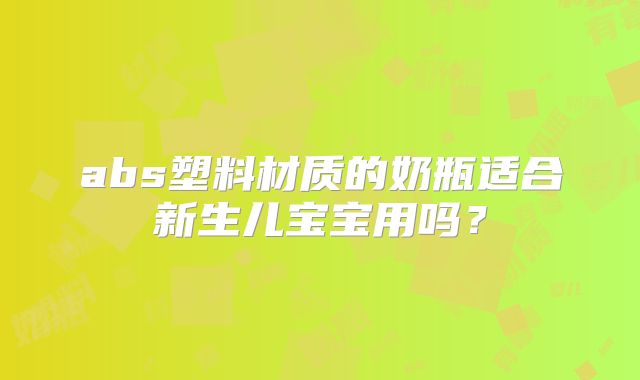 abs塑料材质的奶瓶适合新生儿宝宝用吗?