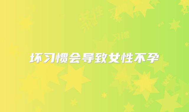坏习惯会导致女性不孕