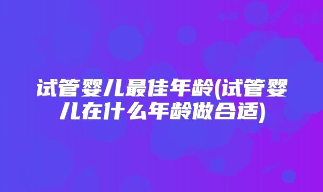 试管婴儿最佳年龄(试管婴儿在什么年龄做合适)
