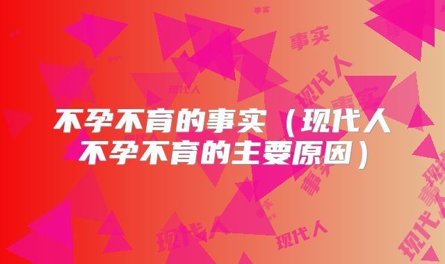 不孕不育的事实(现代人不孕不育的主要原因)