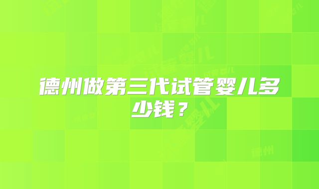 德州做第三代试管婴儿多少钱?
