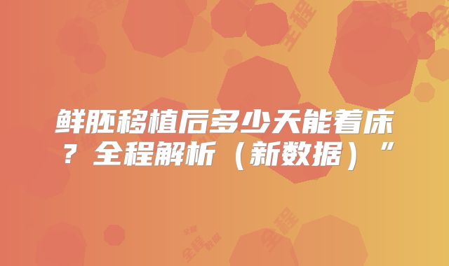 鲜胚移植后多少天能着床？全程解析（新数据）”