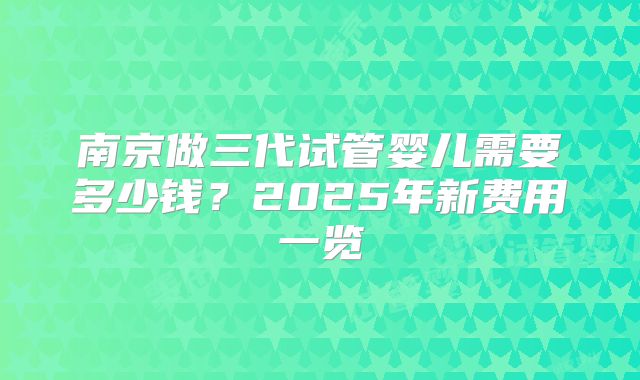 南京做三代试管婴儿需要多少钱？2025年新费用一览