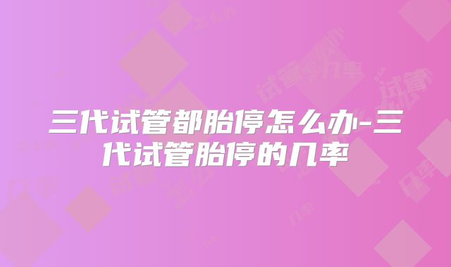 三代试管都胎停怎么办-三代试管胎停的几率