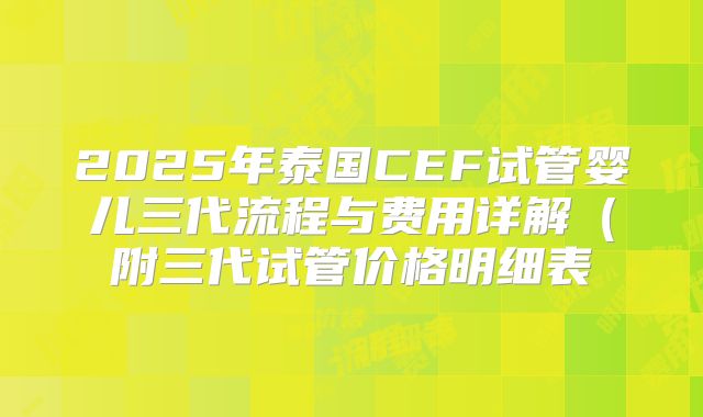 2025年泰国CEF试管婴儿三代流程与费用详解（附三代试管价格明细表