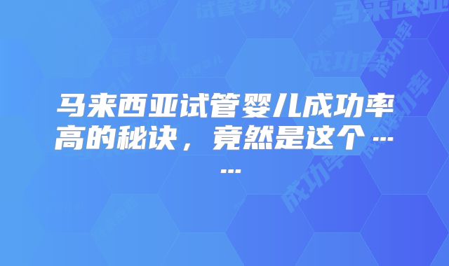 马来西亚试管婴儿成功率高的秘诀，竟然是这个……