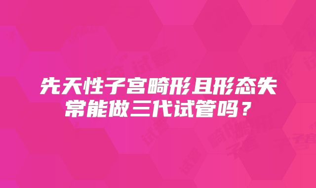 先天性子宫畸形且形态失常能做三代试管吗？