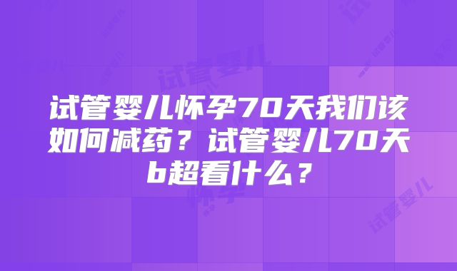 试管婴儿怀孕70天我们该如何减药？试管婴儿70天b超看什么？