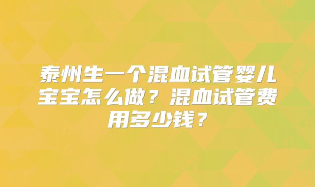 泰州生一个混血试管婴儿宝宝怎么做？混血试管费用多少钱？