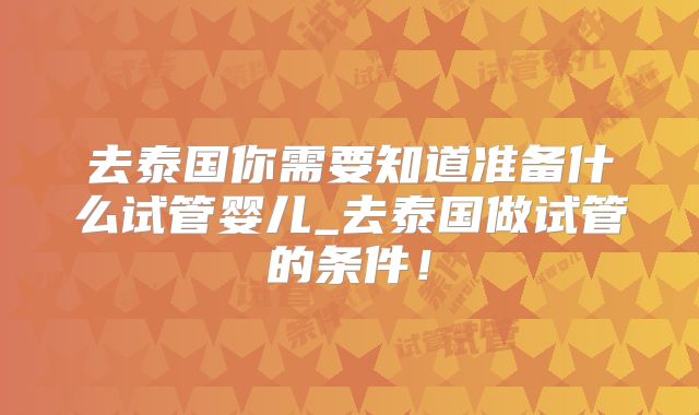 去泰国你需要知道准备什么试管婴儿_去泰国做试管的条件！