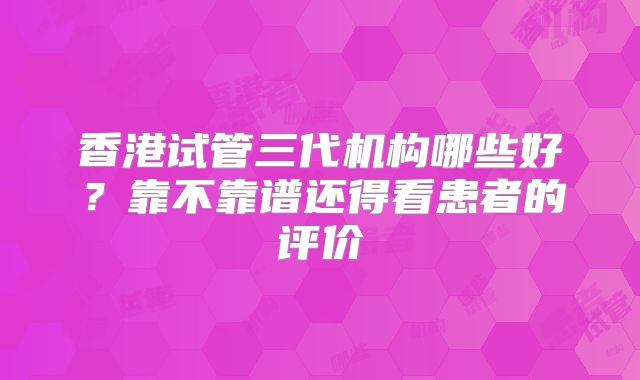 香港试管三代机构哪些好?靠不靠谱还得看患者的评价