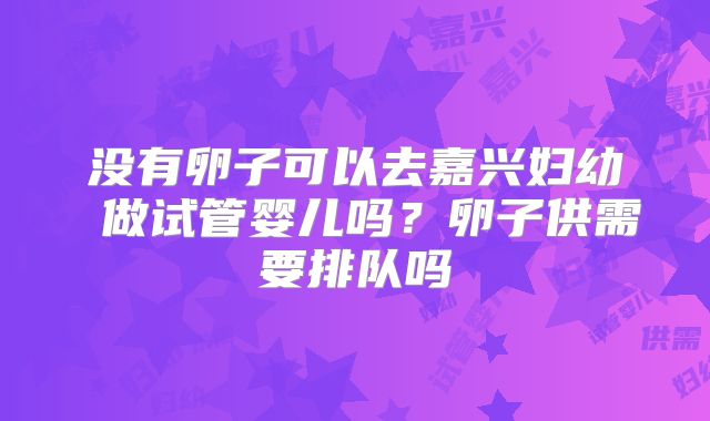 没有卵子可以去嘉兴妇幼 做试管婴儿吗?卵子供需要排队吗