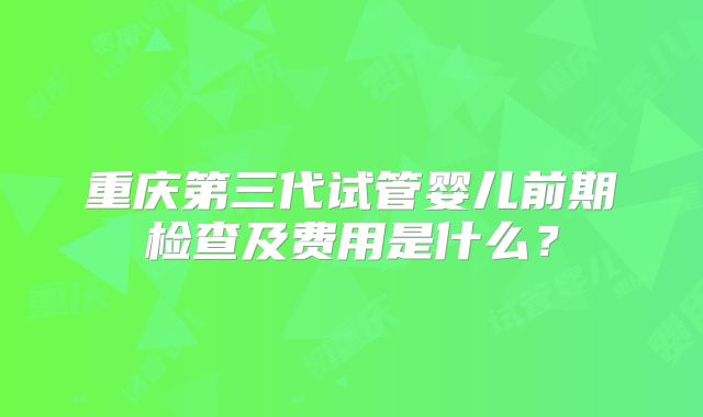 重庆第三代试管婴儿前期检查及费用是什么?