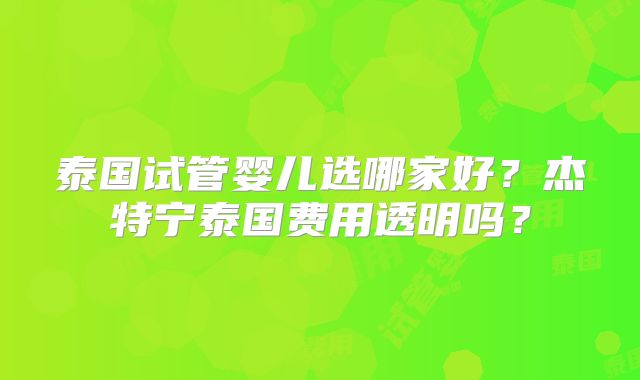 泰国试管婴儿选哪家好？杰特宁泰国费用透明吗？