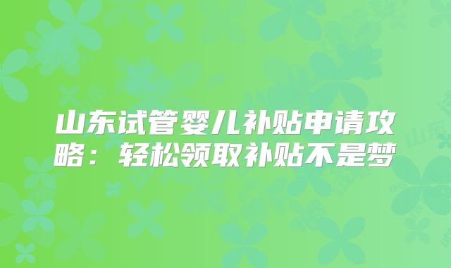 山东试管婴儿补贴申请攻略:轻松领取补贴不是梦