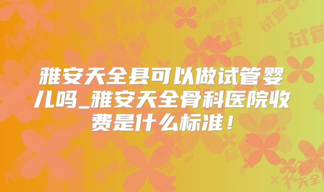 雅安天全县可以做试管婴儿吗_雅安天全骨科医院收费是什么标准！