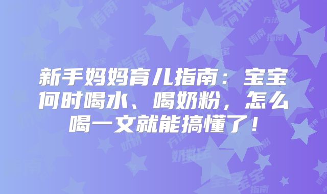 新手妈妈育儿指南：宝宝何时喝水、喝奶粉，怎么喝一文就能搞懂了！