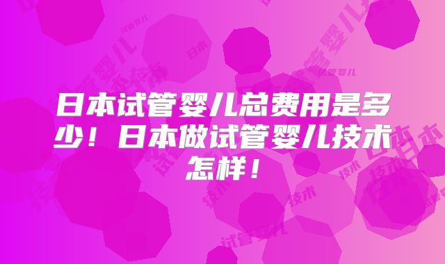 日本试管婴儿总费用是多少！日本做试管婴儿技术怎样！