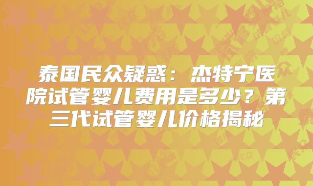 泰国民众疑惑：杰特宁医院试管婴儿费用是多少？第三代试管婴儿价格揭秘
