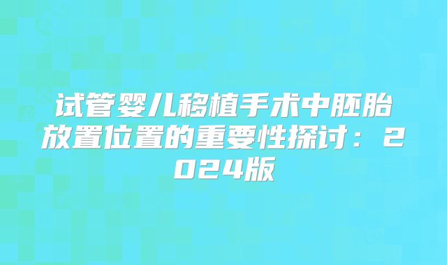 试管婴儿移植手术中胚胎放置位置的重要性探讨：2024版