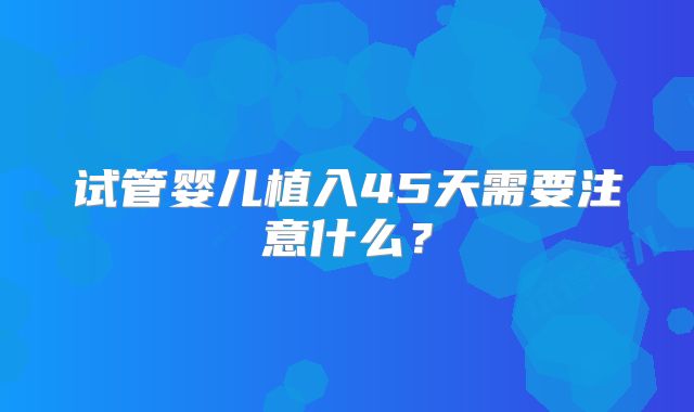 试管婴儿植入45天需要注意什么？