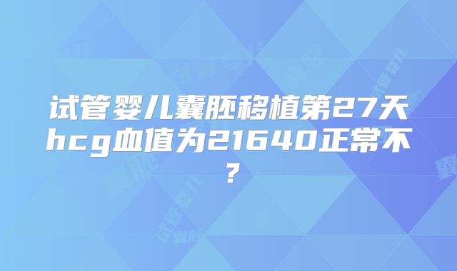 试管婴儿囊胚移植第27天hcg血值为21640正常不?