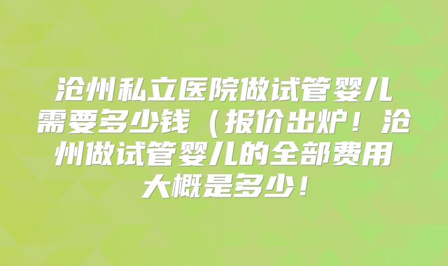 沧州私立医院做试管婴儿需要多少钱(报价出炉!沧州做试管婴儿的全部费用大概是多少!