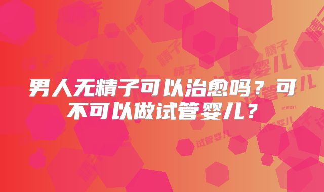 男人无精子可以治愈吗?可不可以做试管婴儿?