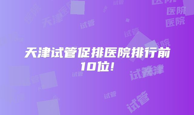 天津试管促排医院排行前10位!