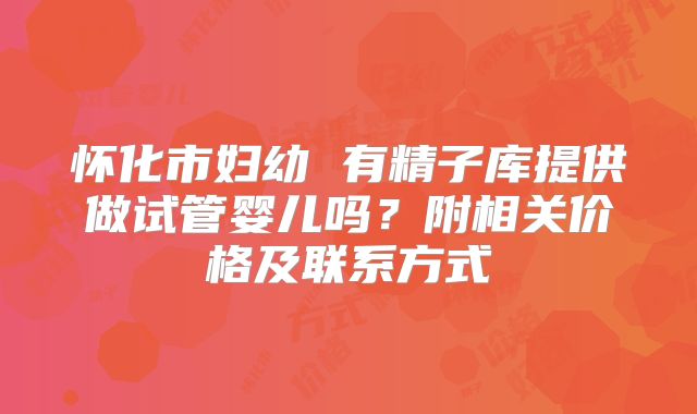 怀化市妇幼 有精子库提供做试管婴儿吗？附相关价格及联系方式