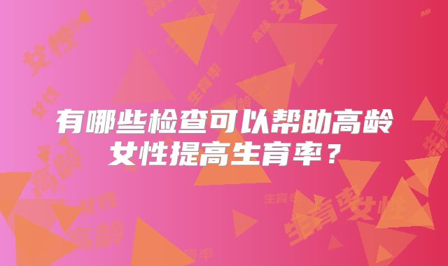 有哪些检查可以帮助高龄女性提高生育率?