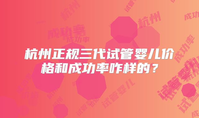 杭州正规三代试管婴儿价格和成功率咋样的？