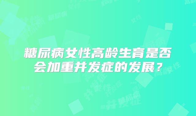 糖尿病女性高龄生育是否会加重并发症的发展？