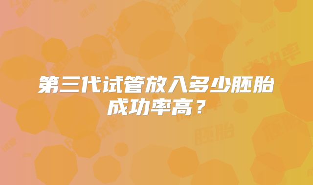 第三代试管放入多少胚胎成功率高？