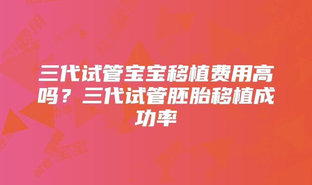 三代试管宝宝移植费用高吗？三代试管胚胎移植成功率