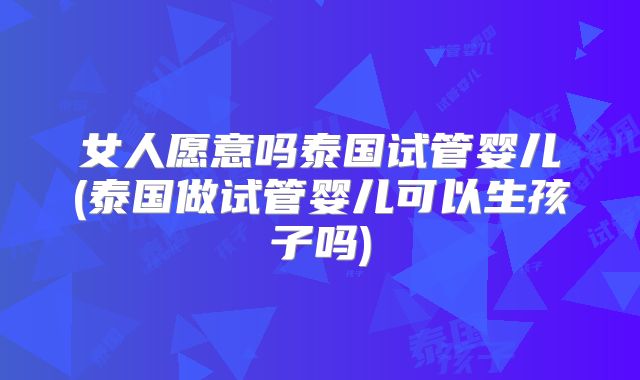 女人愿意吗泰国试管婴儿(泰国做试管婴儿可以生孩子吗)