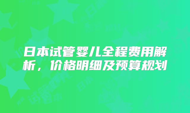日本试管婴儿全程费用解析,价格明细及预算规划