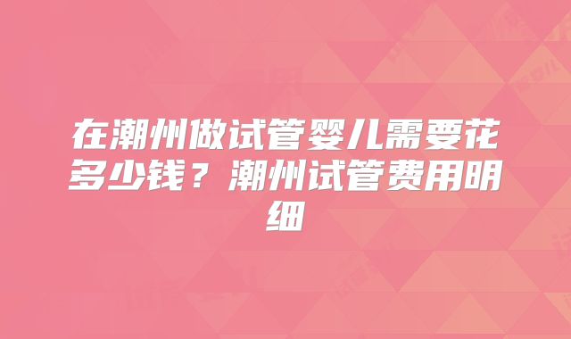 在潮州做试管婴儿需要花多少钱？潮州试管费用明细