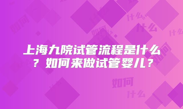 上海九院试管流程是什么？如何来做试管婴儿？